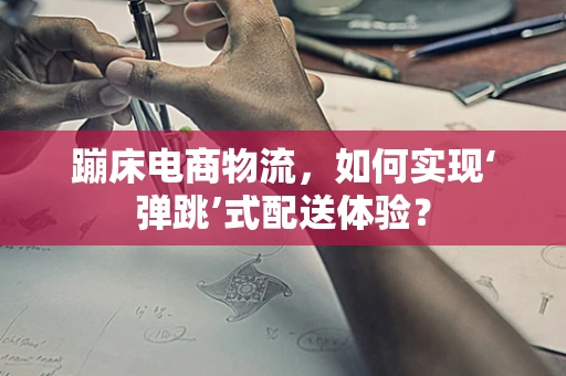 蹦床电商物流，如何实现‘弹跳’式配送体验？
