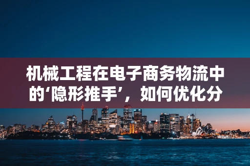 机械工程在电子商务物流中的‘隐形推手’，如何优化分拣效率？