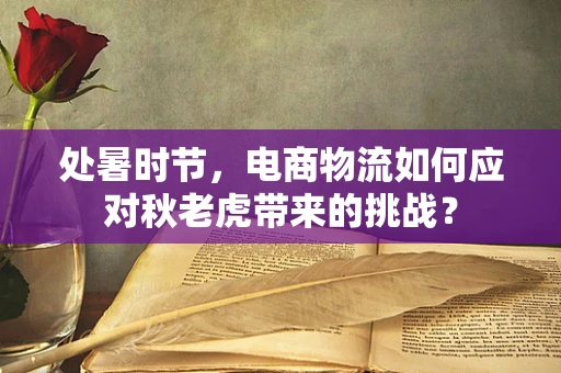 处暑时节，电商物流如何应对秋老虎带来的挑战？