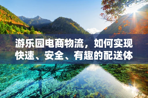游乐园电商物流，如何实现快速、安全、有趣的配送体验？
