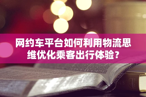 网约车平台如何利用物流思维优化乘客出行体验？