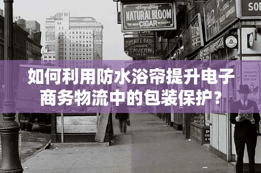 如何利用防水浴帘提升电子商务物流中的包装保护？