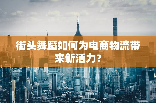 街头舞蹈如何为电商物流带来新活力？