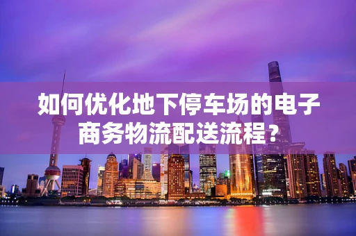 如何优化地下停车场的电子商务物流配送流程？