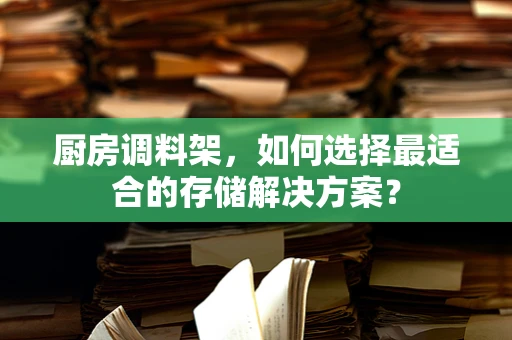 厨房调料架，如何选择最适合的存储解决方案？
