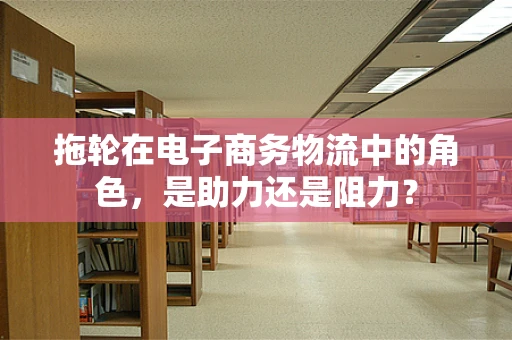 拖轮在电子商务物流中的角色，是助力还是阻力？