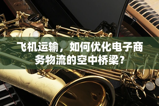 飞机运输，如何优化电子商务物流的空中桥梁？