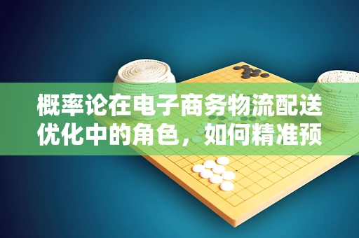 概率论在电子商务物流配送优化中的角色，如何精准预测配送时间？