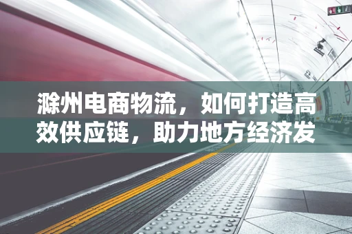 滁州电商物流，如何打造高效供应链，助力地方经济发展？