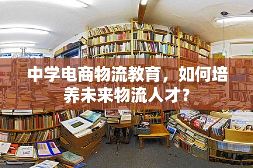 中学电商物流教育，如何培养未来物流人才？