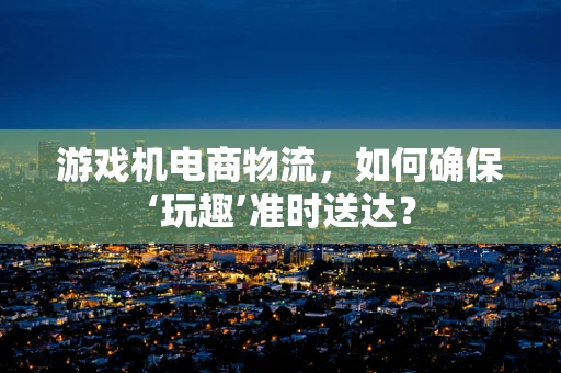 游戏机电商物流，如何确保‘玩趣’准时送达？