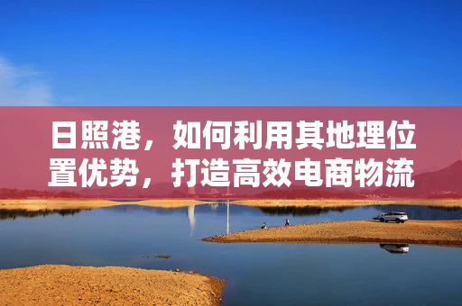 日照港，如何利用其地理位置优势，打造高效电商物流网络？