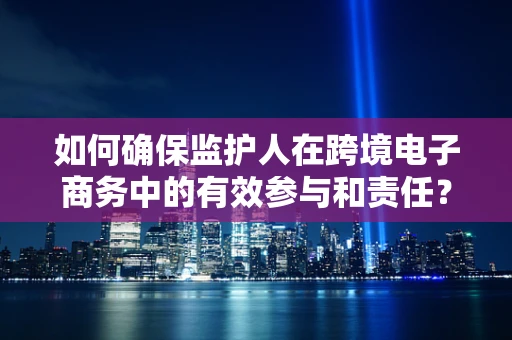 如何确保监护人在跨境电子商务中的有效参与和责任？