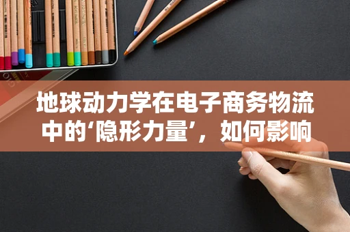 地球动力学在电子商务物流中的‘隐形力量’，如何影响运输路径与效率？