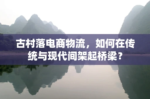 古村落电商物流，如何在传统与现代间架起桥梁？