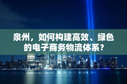 泉州，如何构建高效、绿色的电子商务物流体系？