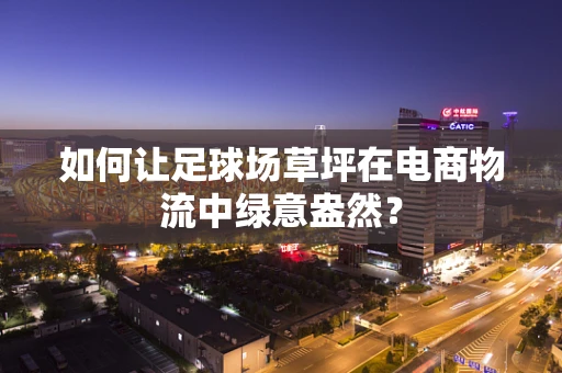 如何让足球场草坪在电商物流中绿意盎然？