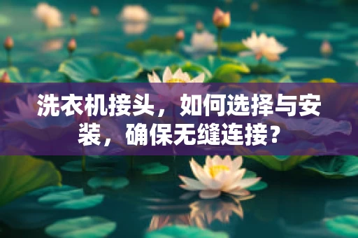 洗衣机接头，如何选择与安装，确保无缝连接？