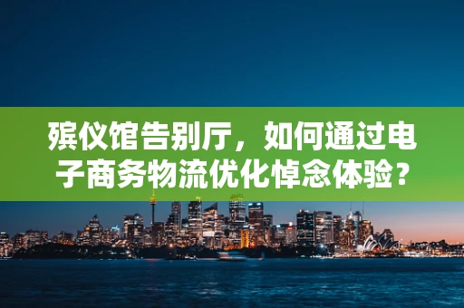 殡仪馆告别厅，如何通过电子商务物流优化悼念体验？