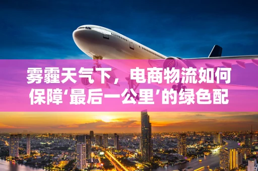 雾霾天气下，电商物流如何保障‘最后一公里’的绿色配送？