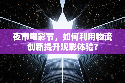 夜市电影节，如何利用物流创新提升观影体验？