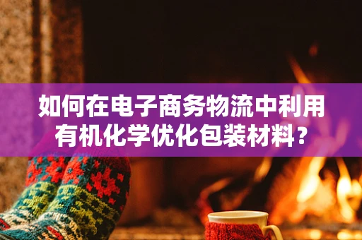 如何在电子商务物流中利用有机化学优化包装材料？