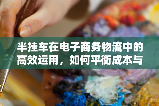 半挂车在电子商务物流中的高效运用，如何平衡成本与效率？
