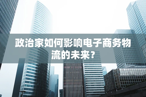 政治家如何影响电子商务物流的未来？