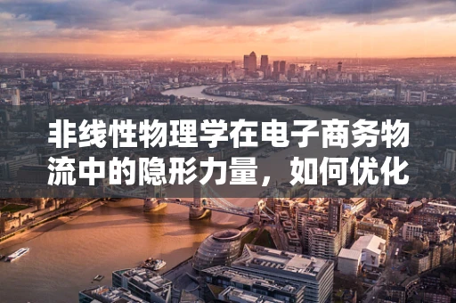 非线性物理学在电子商务物流中的隐形力量，如何优化配送路径？
