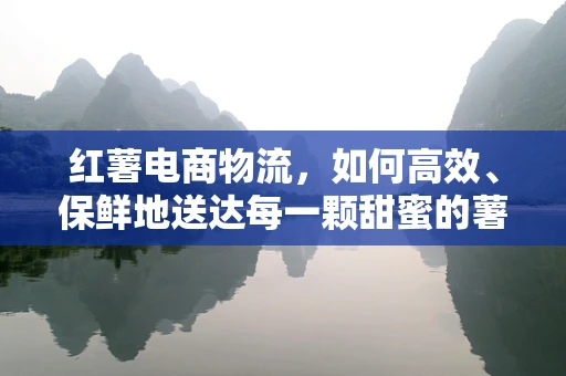 红薯电商物流，如何高效、保鲜地送达每一颗甜蜜的薯？
