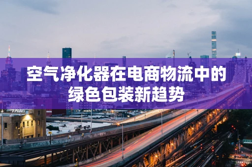 空气净化器在电商物流中的绿色包装新趋势