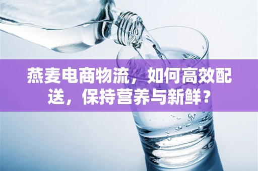 燕麦电商物流，如何高效配送，保持营养与新鲜？