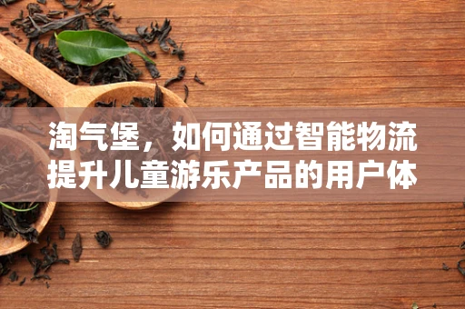 淘气堡，如何通过智能物流提升儿童游乐产品的用户体验？