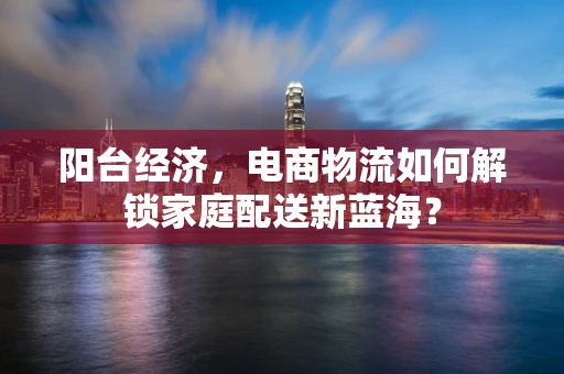 阳台经济，电商物流如何解锁家庭配送新蓝海？