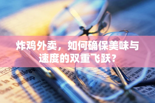 炸鸡外卖，如何确保美味与速度的双重飞跃？