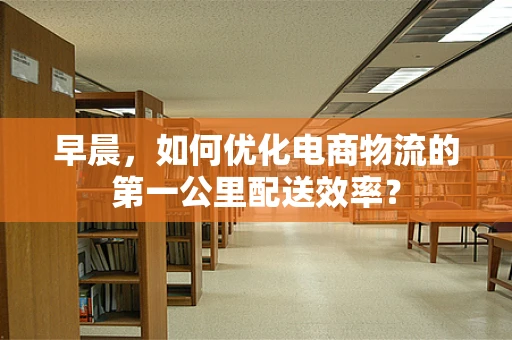 早晨，如何优化电商物流的第一公里配送效率？