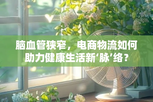 脑血管狭窄，电商物流如何助力健康生活新‘脉’络？