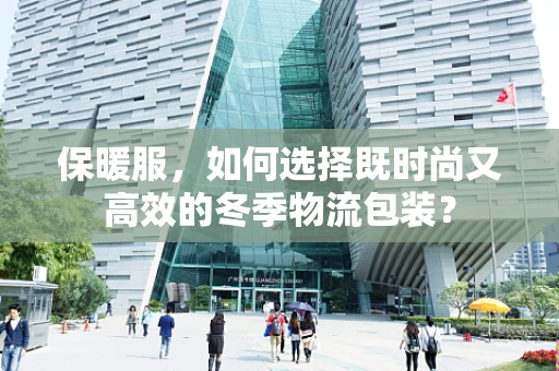 保暖服，如何选择既时尚又高效的冬季物流包装？