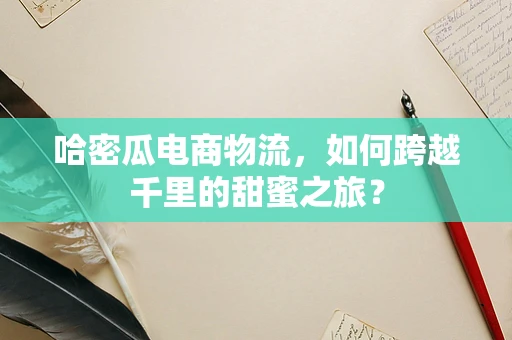 哈密瓜电商物流，如何跨越千里的甜蜜之旅？