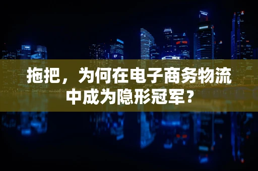 拖把，为何在电子商务物流中成为隐形冠军？