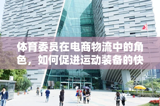 体育委员在电商物流中的角色，如何促进运动装备的快速配送？