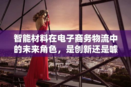 智能材料在电子商务物流中的未来角色，是创新还是噱头？