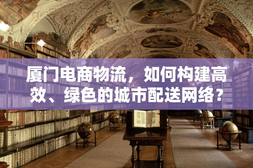 厦门电商物流，如何构建高效、绿色的城市配送网络？