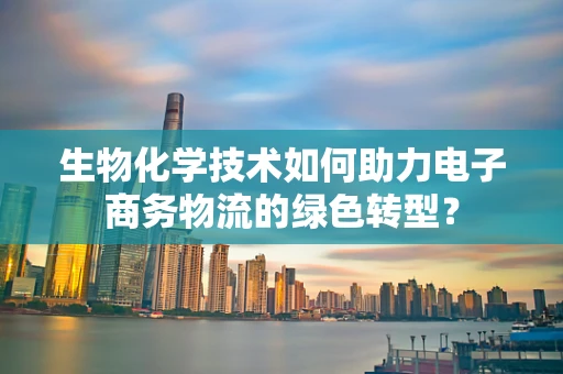 生物化学技术如何助力电子商务物流的绿色转型？