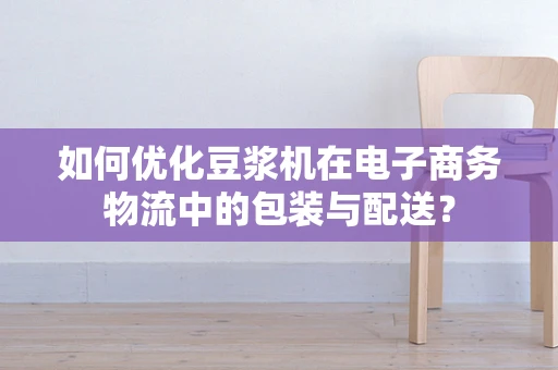 如何优化豆浆机在电子商务物流中的包装与配送？