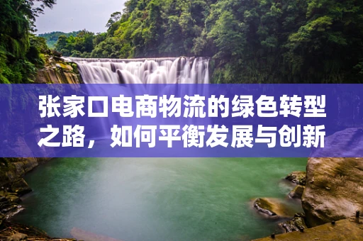 张家口电商物流的绿色转型之路，如何平衡发展与创新？