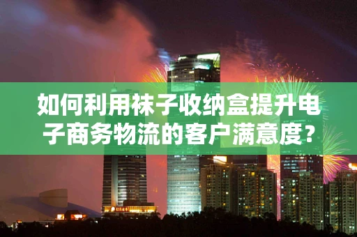 如何利用袜子收纳盒提升电子商务物流的客户满意度？