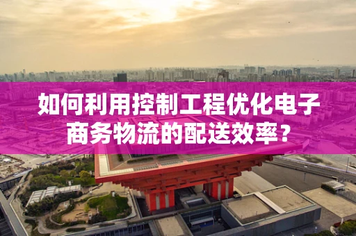 如何利用控制工程优化电子商务物流的配送效率？