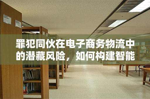 罪犯同伙在电子商务物流中的潜藏风险，如何构建智能监控网？