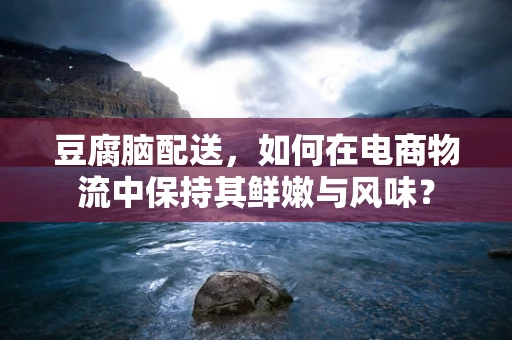 豆腐脑配送，如何在电商物流中保持其鲜嫩与风味？